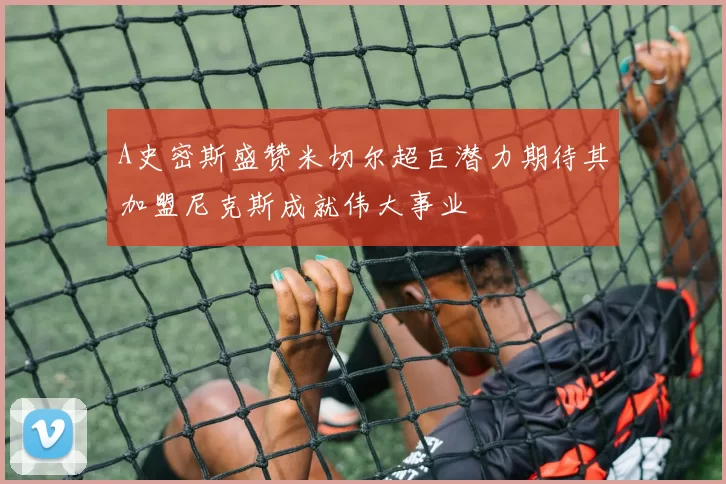 A史密斯盛赞米切尔超巨潜力期待其加盟尼克斯成就伟大事业
