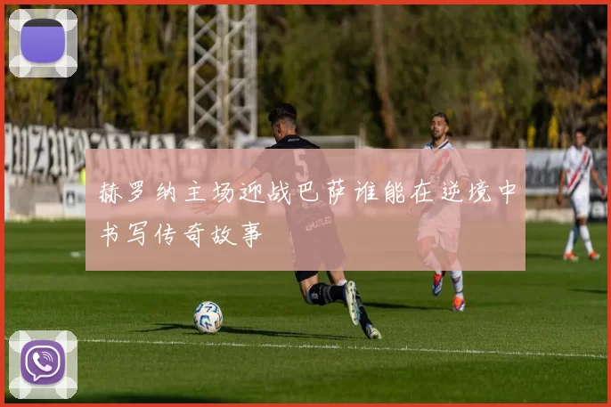 赫罗纳主场迎战巴萨谁能在逆境中书写传奇故事