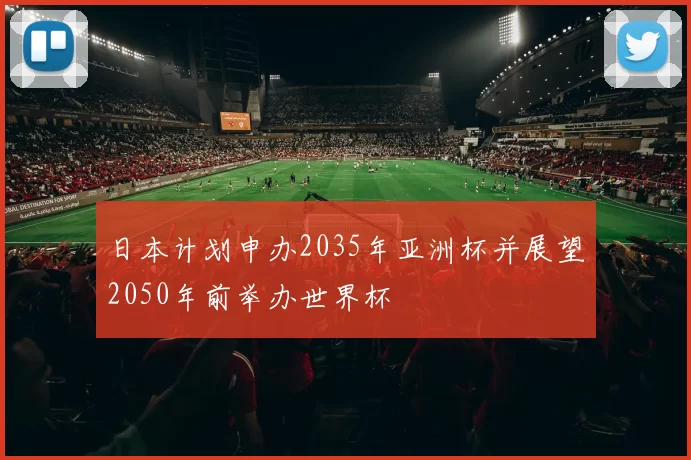 日本计划申办2035年亚洲杯并展望2050年前举办世界杯