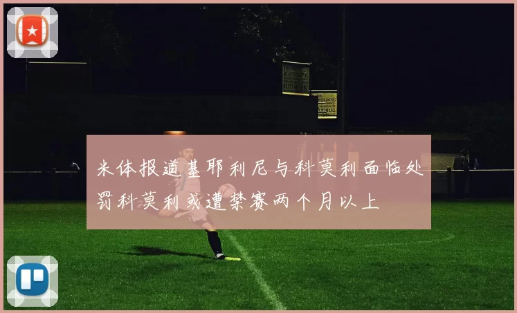 米体报道基耶利尼与科莫利面临处罚科莫利或遭禁赛两个月以上