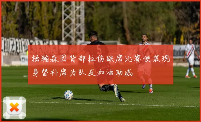杨瀚森因背部拉伤缺席比赛便装现身替补席为队友加油助威