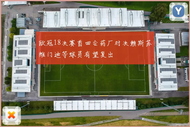 欧冠18决赛首回合药厂对决赖斯苏维门迪等球员有望复出