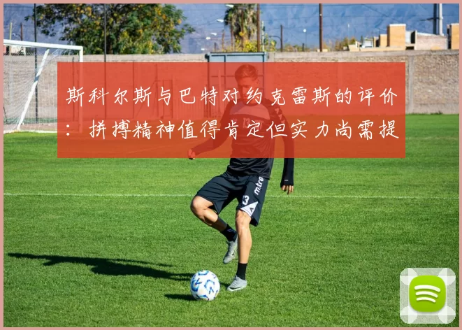 斯科尔斯与巴特对约克雷斯的评价：拼搏精神值得肯定但实力尚需提升