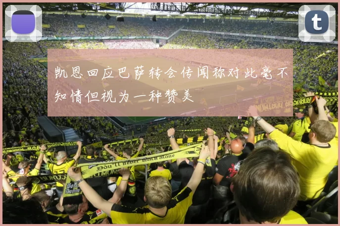凯恩回应巴萨转会传闻称对此毫不知情但视为一种赞美
