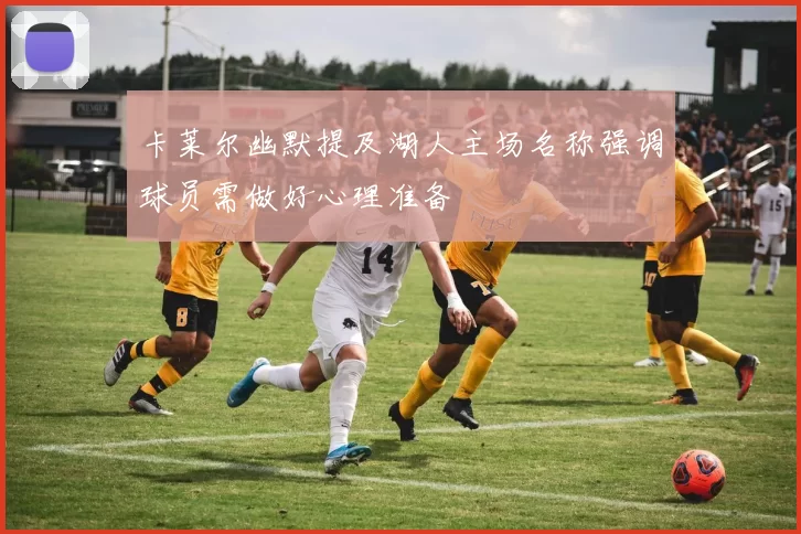 卡莱尔幽默提及湖人主场名称强调球员需做好心理准备
