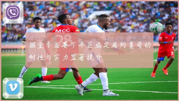 掘金季后赛下半区成定局约基奇的耐性与实力显著提升