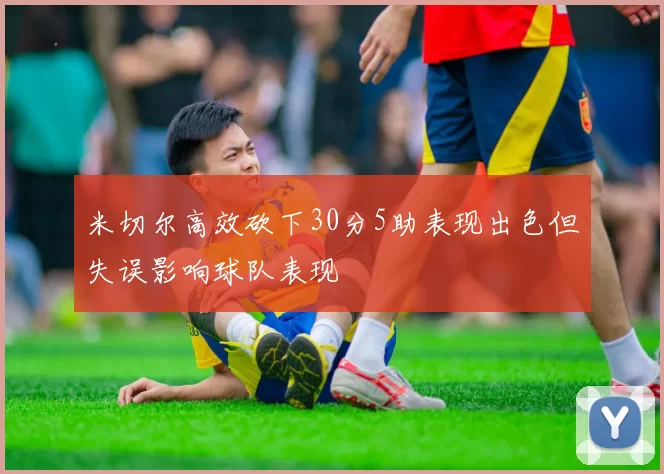 米切尔高效砍下30分5助表现出色但失误影响球队表现