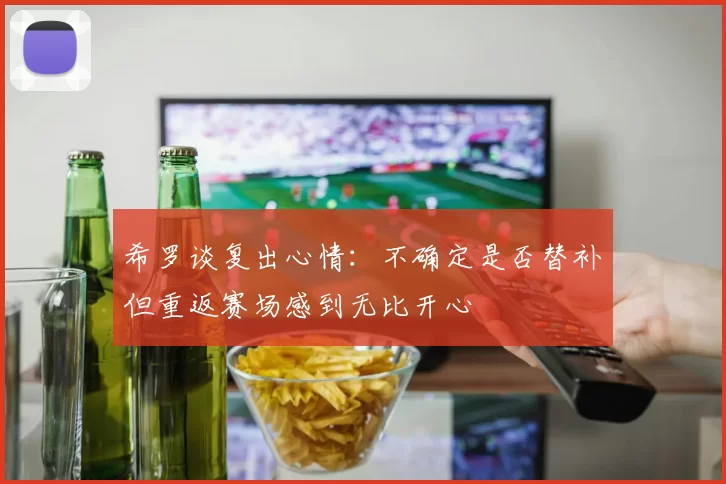 希罗谈复出心情：不确定是否替补但重返赛场感到无比开心