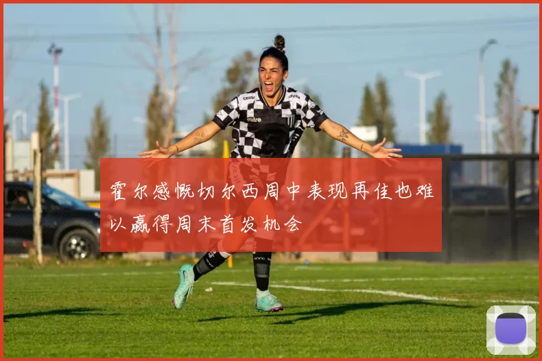 霍尔感慨切尔西周中表现再佳也难以赢得周末首发机会