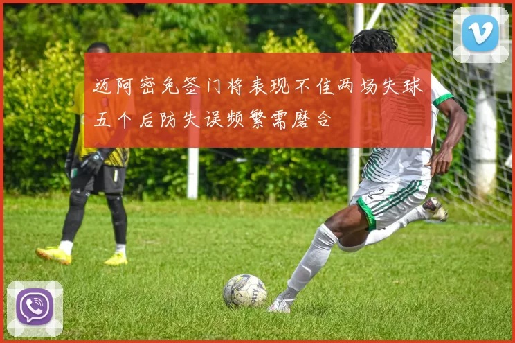 迈阿密免签门将表现不佳两场失球五个后防失误频繁需磨合