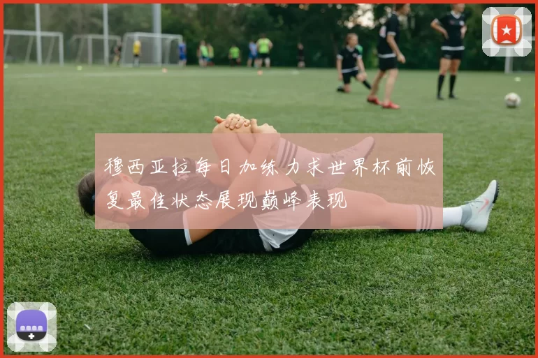 穆西亚拉每日加练力求世界杯前恢复最佳状态展现巅峰表现