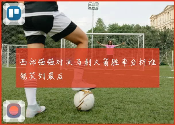 西部强强对决马刺火箭胜率分析谁能笑到最后