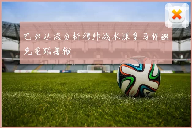 巴尔达诺分析穆帅战术课皇马将避免重蹈覆辙