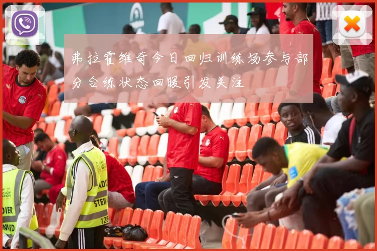 弗拉霍维奇今日回归训练场参与部分合练状态回暖引发关注