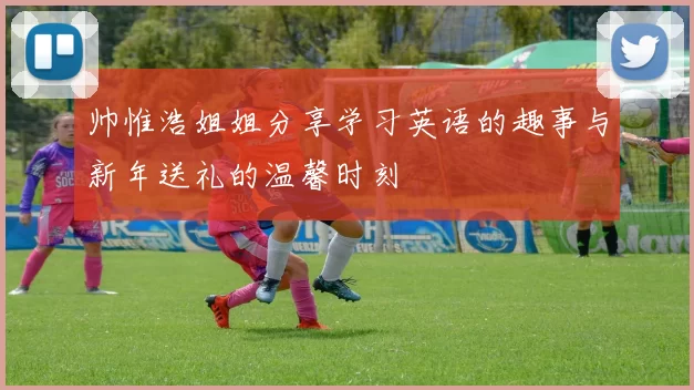 帅惟浩姐姐分享学习英语的趣事与新年送礼的温馨时刻
