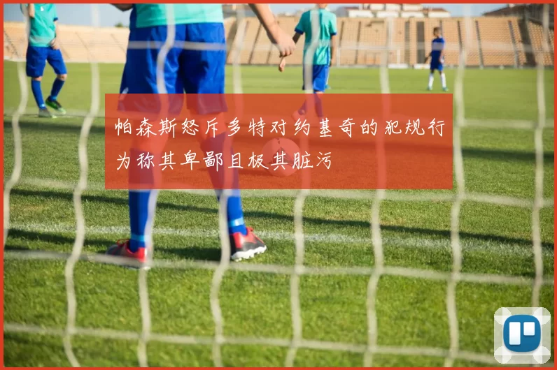 帕森斯怒斥多特对约基奇的犯规行为称其卑鄙且极其脏污