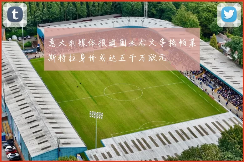 意大利媒体报道国米尤文争抢帕莱斯特拉身价或达五千万欧元