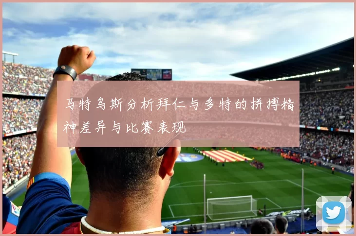 马特乌斯分析拜仁与多特的拼搏精神差异与比赛表现