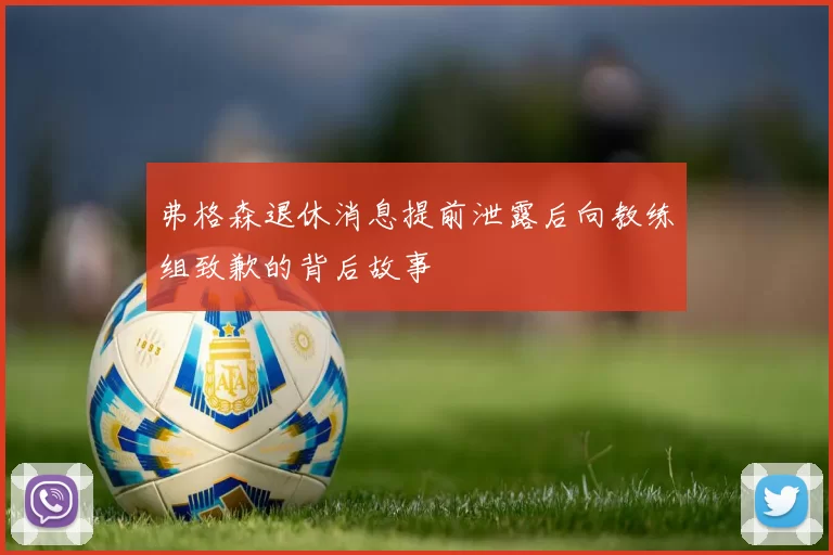 弗格森退休消息提前泄露后向教练组致歉的背后故事