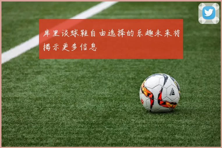 库里谈球鞋自由选择的乐趣未来将揭示更多信息