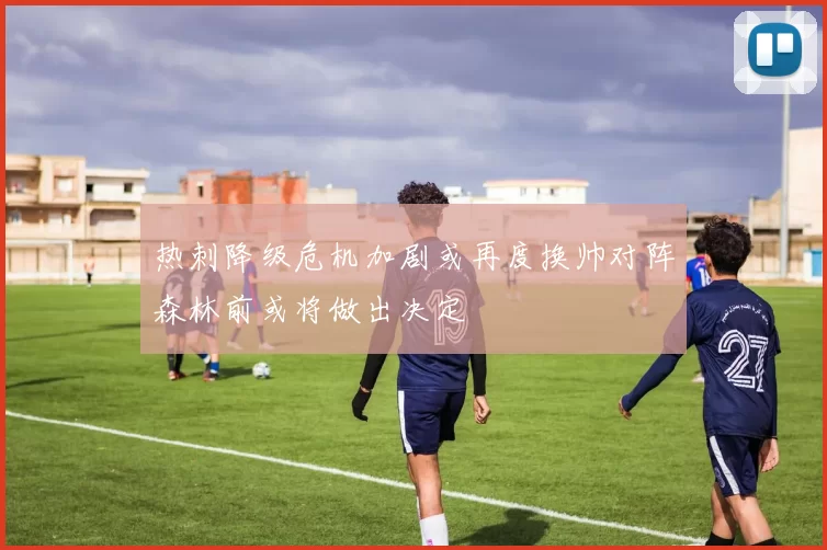 热刺降级危机加剧或再度换帅对阵森林前或将做出决定