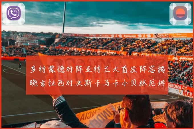 多特蒙德对阵亚特兰大首发阵容揭晓吉拉西对决斯卡马卡小贝林厄姆出战