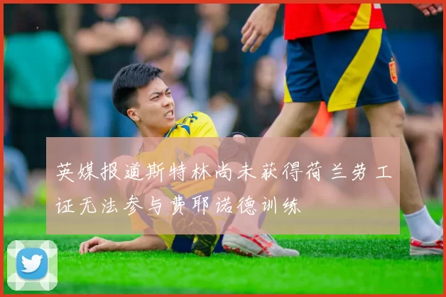 英媒报道斯特林尚未获得荷兰劳工证无法参与费耶诺德训练