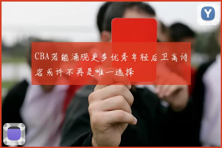 CBA若能涌现更多优秀年轻后卫高诗岩或许不再是唯一选择